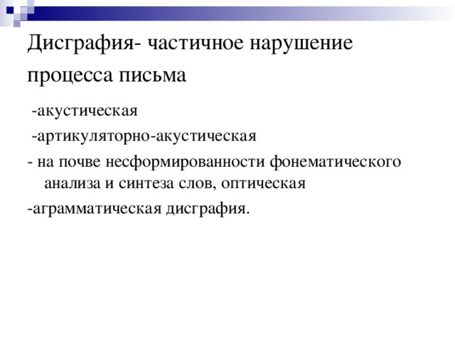 Дисграфия- частичное нарушение процесса письма   -акустическая  -артикуляторно-акустическая - на почве несформированности фонематического  анализа и синтеза слов, оптическая -аграмматическая дисграфия.  