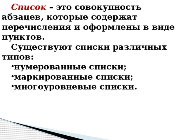 Список – это совокупность абзацев, которые содержат перечисления и оформлены в виде пунктов. Существуют списки различных типов: нумерованные списки; маркированные списки; многоуровневые списки. 