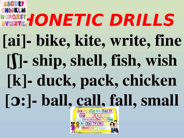 PHONETIC DRILLS  [ai]- bike, kite, write, fine  [ʃ]- ship, shell, fish, wish  [k]- duck, pack, chicken  [ɔ:]- ball, call, fall, small   