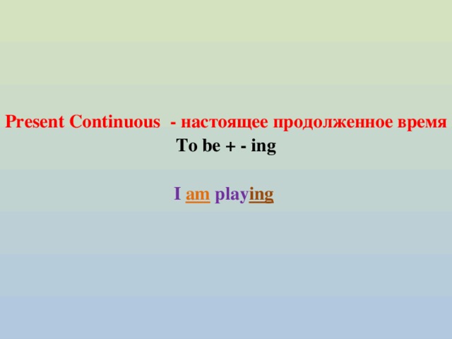      Present Continuous - настоящее продолженное время  To be + - ing   I am play ing        