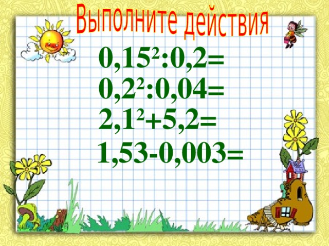 0,15 2 :0,2= 0,2 2 :0,04= 2,1 2 +5,2= 1,53-0,003= Дополнительное задание к уроку 3 
