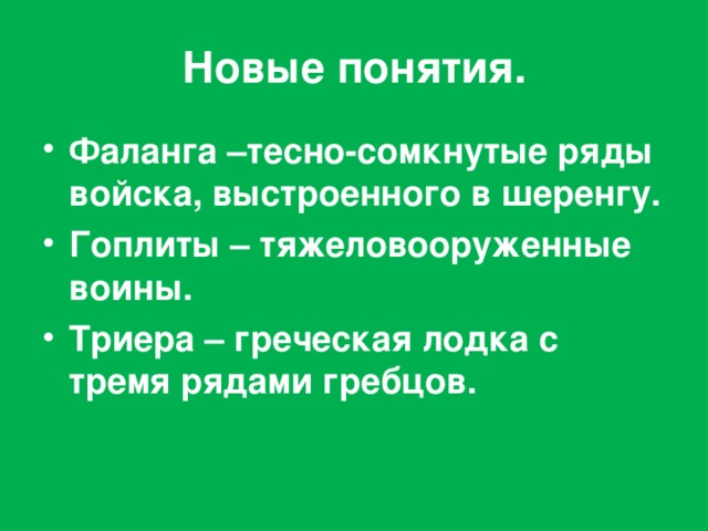 Новые понятия. Фаланга –тесно-сомкнутые ряды войска, выстроенного в шеренгу. Гоплиты – тяжеловооруженные воины. Триера – греческая лодка с тремя рядами гребцов. 