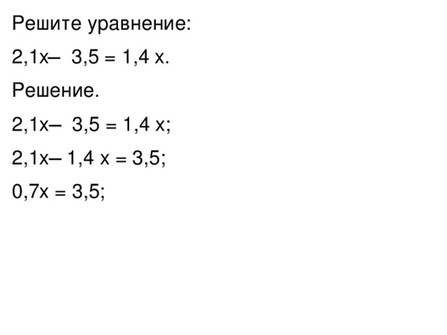 Решите уравнение: 2,1x ̶ 3,5 = 1,4 x. Решение. 2,1x ̶ 3,5 = 1,4 x; 2,1x ̶ 1,4 x = 3,5; 0,7x = 3,5; 