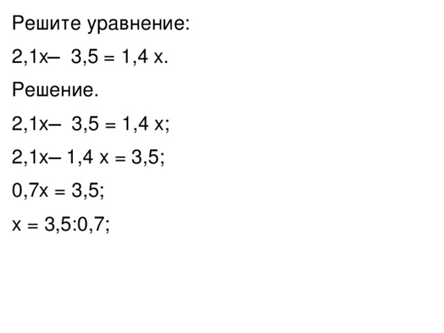 Решите уравнение: 2,1x ̶ 3,5 = 1,4 x. Решение. 2,1x ̶ 3,5 = 1,4 x; 2,1x ̶ 1,4 x = 3,5; 0,7x = 3,5; x = 3,5:0,7; 