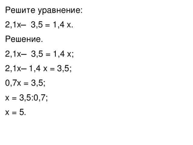 Решите уравнение: 2,1x ̶ 3,5 = 1,4 x. Решение. 2,1x ̶ 3,5 = 1,4 x; 2,1x ̶ 1,4 x = 3,5; 0,7x = 3,5; x = 3,5:0,7; x = 5. 