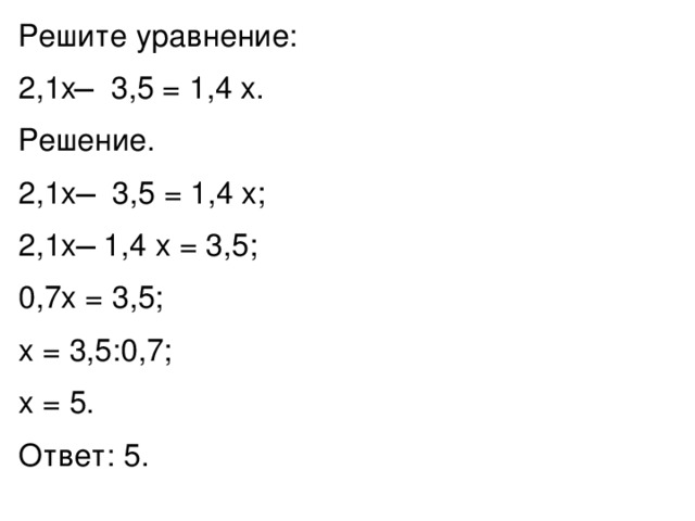 Решите уравнение: 2,1x ̶ 3,5 = 1,4 x. Решение. 2,1x ̶ 3,5 = 1,4 x; 2,1x ̶ 1,4 x = 3,5; 0,7x = 3,5; x = 3,5:0,7; x = 5. Ответ: 5. 