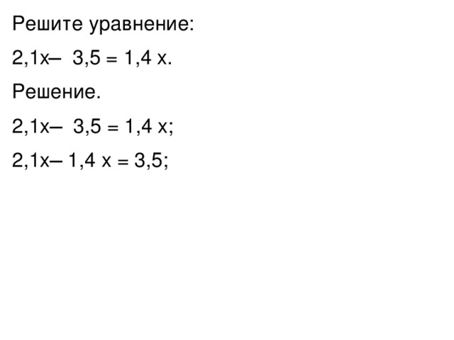 Решите уравнение: 2,1x ̶ 3,5 = 1,4 x. Решение. 2,1x ̶ 3,5 = 1,4 x; 2,1x ̶ 1,4 x = 3,5; 
