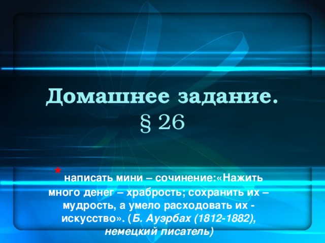 Домашнее задание.  § 26    *  написать мини – сочинение:«Нажить много денег – храбрость; сохранить их – мудрость, а умело расходовать их - искусство». ( Б. Ауэрбах (1812-1882), немецкий писатель)