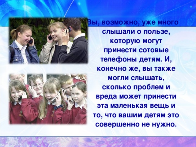 Вы, возможно, уже много слышали о пользе, которую могут принести сотовые телефоны детям. И, конечно же, вы также могли слышать, сколько проблем и вреда может принести эта маленькая вещь и то, что вашим детям это совершенно не нужно.