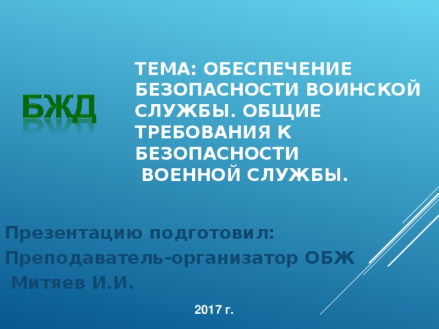 ТЕМА: ОБЕСПЕЧЕНИЕ БЕЗОПАСНОСТИ ВОИНСКОЙ СЛУЖБЫ. ОБЩИЕ ТРЕБОВАНИЯ К БЕЗОПАСНОСТИ  ВОЕННОЙ СЛУЖБЫ.  Презентацию подготовил: Преподаватель-организатор ОБЖ  Митяев И.И.   2017 г. 