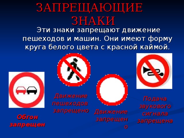 ЗАПРЕЩАЮЩИЕ ЗНАКИ  Эти знаки запрещают движение пешеходов и машин. Они имеют форму круга белого цвета с красной каймой. Движение пешеходов запрещено Подача звукового сигнала запрещена Движение запрещено Обгон запрещен