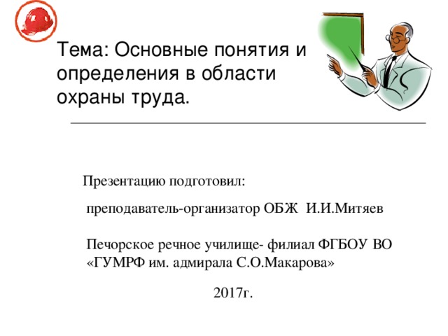 Тема: Основные понятия и определения в области охраны труда. Презентацию подготовил:  преподаватель-организатор ОБЖ И.И.Митяев Печорское речное училище- филиал ФГБОУ ВО «ГУМРФ им. адмирала С.О.Макарова» 2017г. 