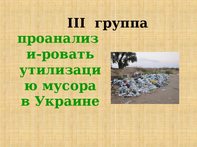 III группа   проанализи-ровать утилизацию мусора в Украине  