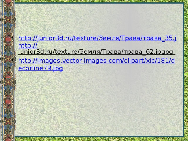 http://junior3d.ru/texture/Земля/Трава/трава_35.jhttp:// junior3d.ru/texture/Земля/Трава/трава_62.jpgpg  http://images.vector-images.com/clipart/xlc/181/decorline79.jpg 