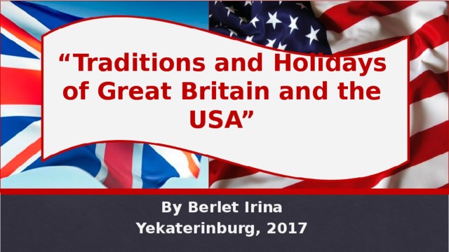 “ Traditions and Holidays of Great Britain and the USA” By Berlet Irina Yekaterinburg, 2017 