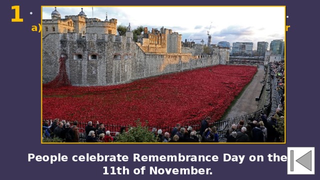 1  People celebrate Remembrance Day on the…. a) 9 th of May b) 2 th of June c) 11 th of November  People celebrate Remembrance Day on the 11th of November. 