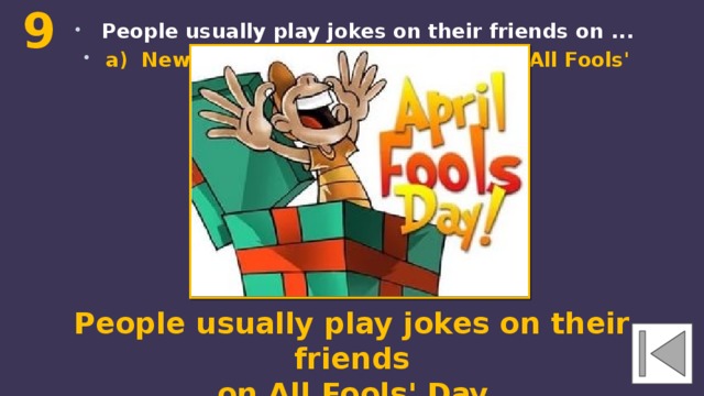 9  People usually play jokes on their friends on ... a) New Year's Day b) Christmas c) All Fools' Day People usually play jokes on their friends  on All Fools' Day. 