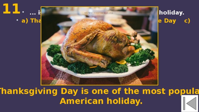 11  ... is one of the most popular American holiday. a) Thanksgiving Day b) the Independence Day c) Columbus' Day Thanksgiving Day is one of the most popular  American holiday. 