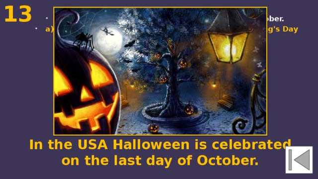 13  In the USA ... is celebrated on the last day of October. a) Memorial Day b) Halloween c) Martin Luther King's Day In the USA Halloween is celebrated on the last day of October. 