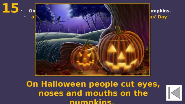 15  On … people cut eyes, noses and mouths on the pumpkins. a) Thanksgiving Day b) Halloween c) Columbus' Day On Halloween people cut eyes, noses and mouths on the pumpkins. 
