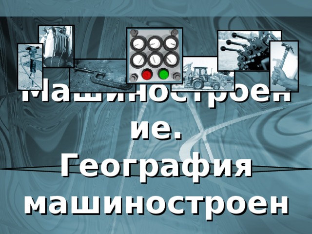 Машиностроение.  География машиностроения. 