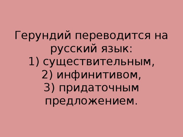 Герундий переводится на русский язык:  1) существительным,  2) инфинитивом,  3) придаточным предложением. 