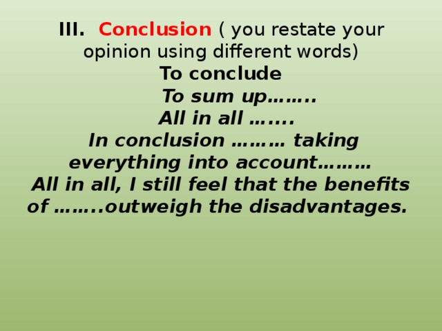 III. Conclusion ( you restate your opinion using different words)  To conclude   To sum up……..  All in all …....  In conclusion ……… taking everything into account………  All in all, I still feel that the benefits of ……..outweigh the disadvantages.             
