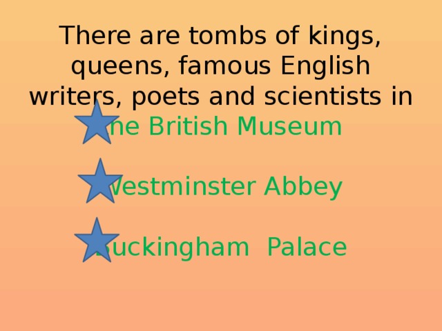 There are tombs of kings, queens, famous English writers, poets and scientists in  the British Museum   Westminster Abbey   Buckingham Palace 