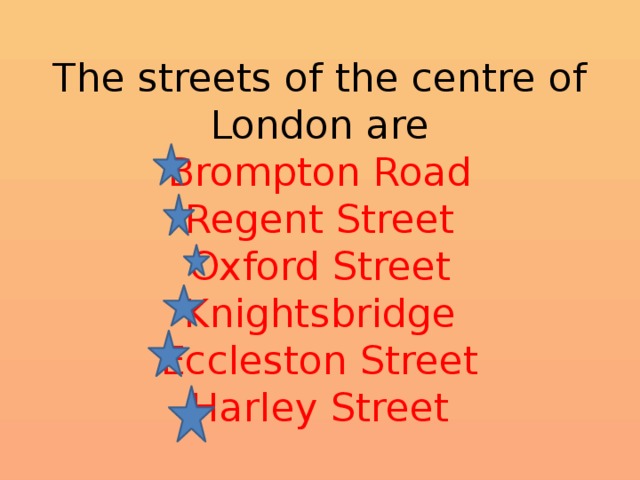 The streets of the centre of London are  Brompton Road  Regent Street  Oxford Street  Knightsbridge  Eccleston Street  Harley Street 