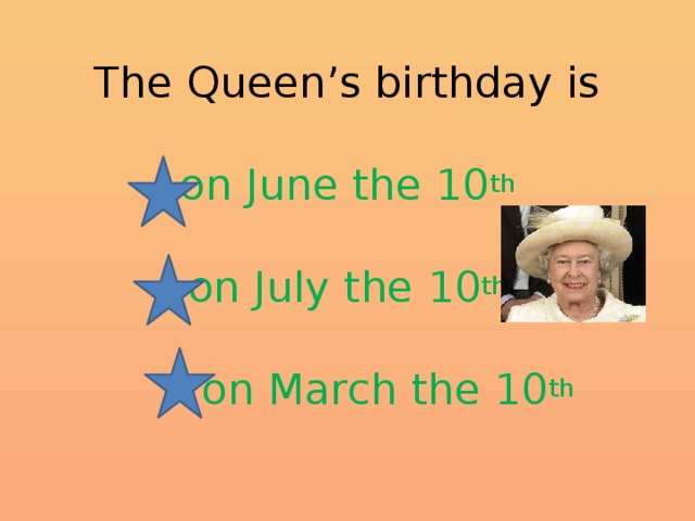 The Queen’s birthday is   on June the 10 th   on July the 10 th   on March the 10 th 