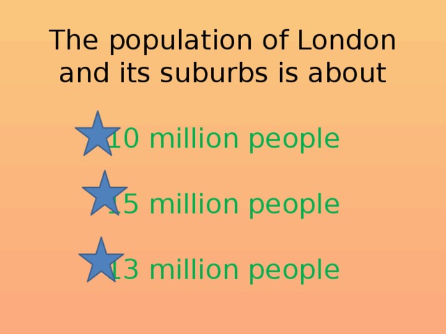 The population of London and its suburbs is about   10 million people   15 million people   13 million people 