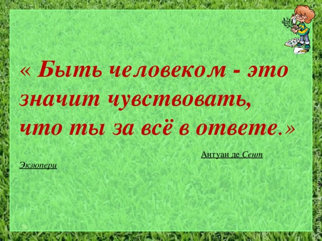    «  Быть человеком - это значит чувствовать, что ты за всё в ответе .»     Антуан де Сент Экзюпери  