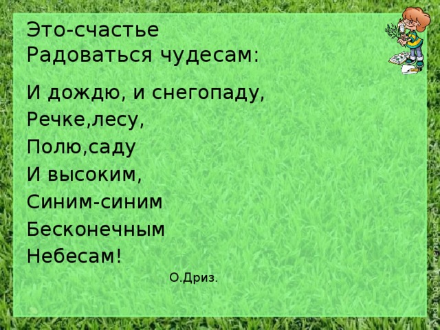 Это-счастье  Радоваться чудесам: И дождю, и снегопаду, Речке,лесу, Полю,саду И высоким, Синим-синим Бесконечным Небесам!    О.Дриз. 