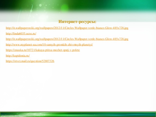 Интернет-ресурсы: http://it.wallpaperswiki.org/wallpapers/2012/11/Circles-Wallpaper-verde-bianco-Glow-485x728.jpg http://linda6035.ucoz.ru/ http://it.wallpaperswiki.org/wallpapers/2012/11/Circles-Wallpaper-verde-bianco-Glow-485x728.jpg http://www.myplanet-ua.com/10-samyih-gromkih-zhivotnyih-planetyi/ https://znauka.ru/10721/kakaya-ptitsa-mozhet-spatj-v-polete http://kupidonia.ru/ https://otvet.mail.ru/question/52807326 