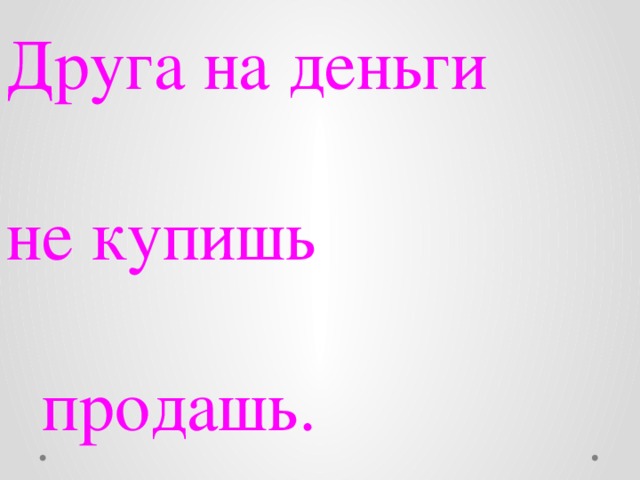 Друга на деньги не купишь  продашь. 