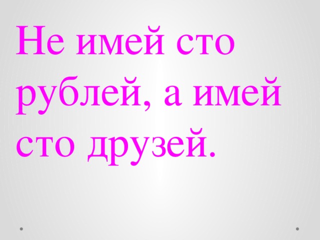 Не имей сто рублей, а имей сто друзей. 