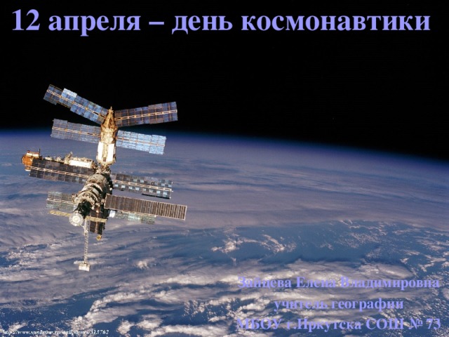 12 апреля – день космонавтики   Зайцева Елена Владимировна учитель географии МБОУ г.Иркутска СОШ № 73 