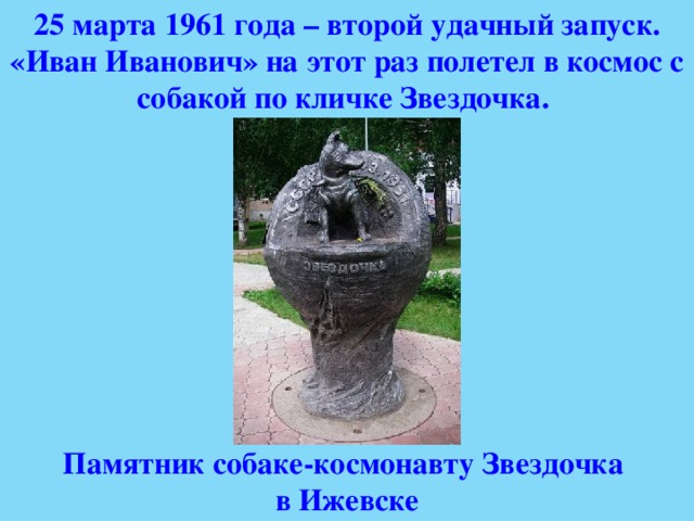 25 марта 1961 года – второй удачный запуск. «Иван Иванович» на этот раз полетел в космос с собакой по кличке Звездочка. Памятник собаке-космонавту Звездочка в Ижевске 