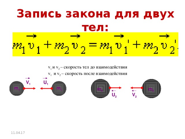 Запись закона для двух тел: v 1 и v 2 – скорость тел до взаимодействия v 1 и v 2 – скорость после взаимодействия V 1 U 1 m 1 m 1 m 2 m 2 U 2 V 2 11.04.17