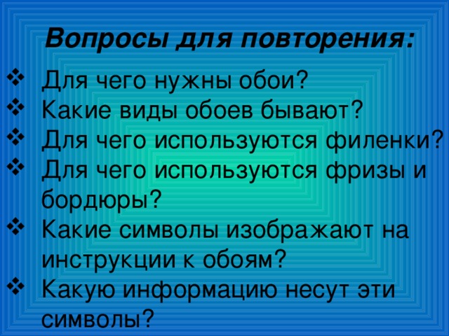 Вопросы для повторения: Для чего нужны обои? Какие виды обоев бывают? Для чего используются филенки? Для чего используются фризы и бордюры? Какие символы изображают на инструкции к обоям? Какую информацию несут эти символы? 