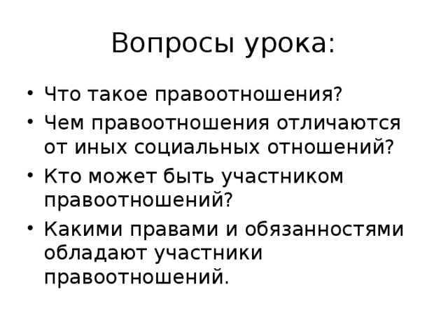 Вопросы урока: Что такое правоотношения? Чем правоотношения отличаются от иных социальных отношений? Кто может быть участником правоотношений? Какими правами и обязанностями обладают участники правоотношений. 