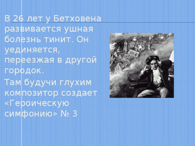 В 26 лет у Бетховена развивается ушная болезнь тинит. Он уединяется, переезжая в другой городок. Там будучи глухим композитор создает «Героическую симфонию» № 3 