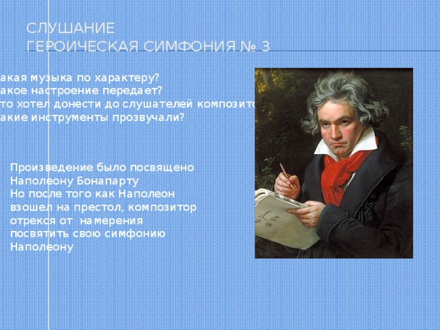 Слушание  Героическая симфония № 3 Какая музыка по характеру? Какое настроение передает? Что хотел донести до слушателей композитор? Какие инструменты прозвучали? Произведение было посвящено Наполеону Бонапарту Но после того как Наполеон взошел на престол, композитор отрекся от намерения посвятить свою симфонию Наполеону 