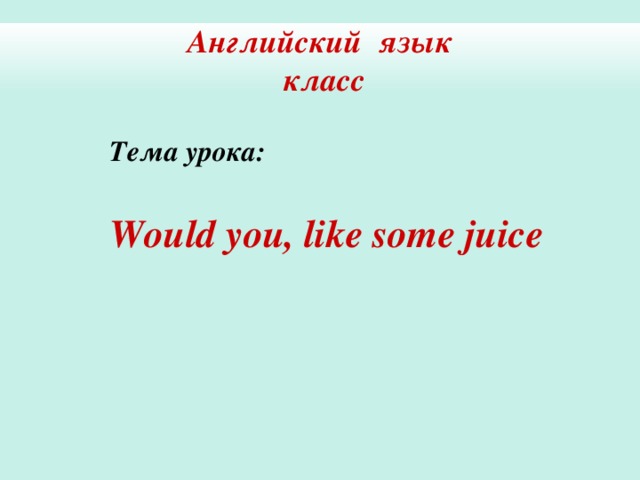Английский язык  класс Тема урока: Would you, like some juice 