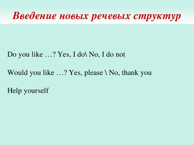 Введение новых речевых структур Do you like …? Yes, I do\ No, I do not   Would you like …? Yes, please \ No, thank you   Help yourself 