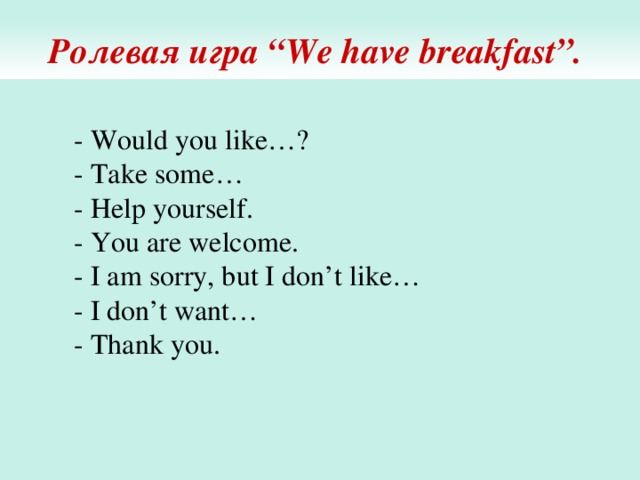 Ролевая игра “We have breakfast”. - Would you like…? - Take some… - Help yourself. - You are welcome. - I am sorry, but I don’t like… - I don’t want… - Thank you. 