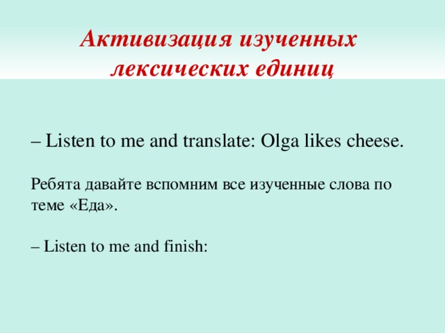 Активизация изученных  лексических единиц – Listen to me and translate: Olga likes cheese. Ребята давайте вспомним все изученные слова по теме «Еда». – Listen to me and finish: 