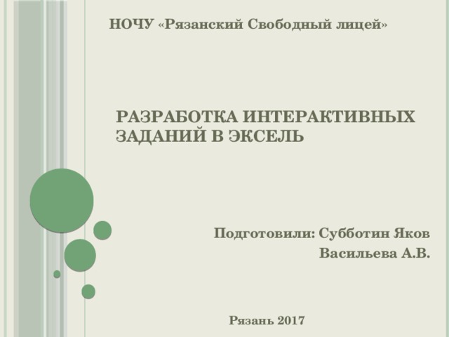 НОЧУ «Рязанский Свободный лицей» Разработка интерактивных заданий в Эксель Подготовили: Субботин Яков Васильева А.В. Рязань 2017 