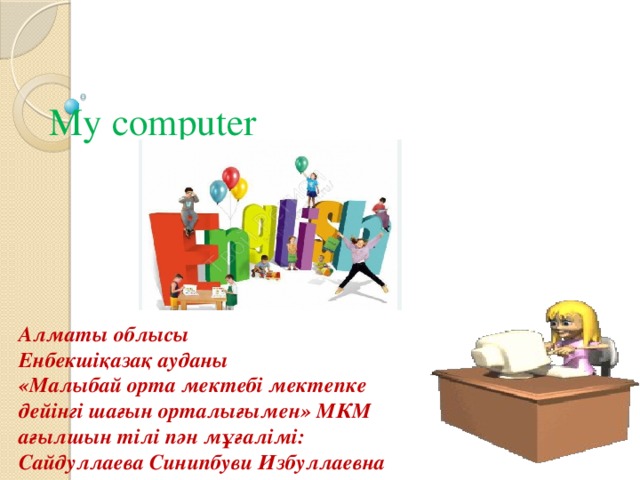 My computer Алматы облысы  Енбекшіқазақ ауданы  «Малыбай орта мектебі мектепке дейінгі шағын орталығымен» МКМ ағылшын тілі пән мұғалімі: Cайдуллаева Синипбуви Избуллаевна 