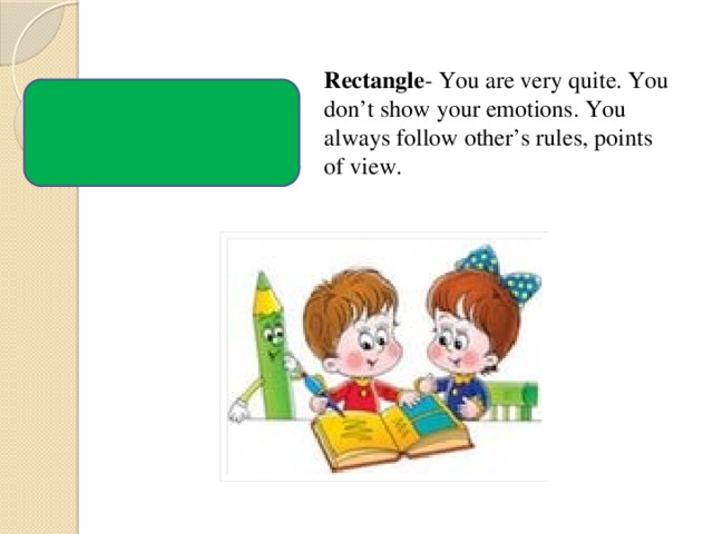 Rectangle - You are very quite. You don’t show your emotions. You always follow other’s rules, points of view. 